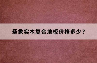 圣象实木复合地板价格多少？