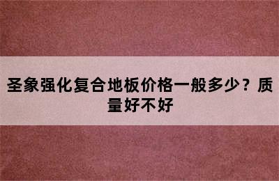 圣象强化复合地板价格一般多少？质量好不好