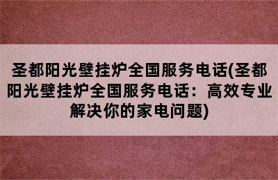 圣都阳光壁挂炉全国服务电话(圣都阳光壁挂炉全国服务电话：高效专业解决你的家电问题)