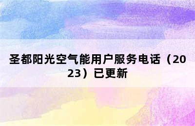 圣都阳光空气能用户服务电话（2023）已更新