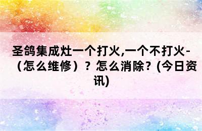 圣鸽集成灶一个打火,一个不打火-（怎么维修）？怎么消除？(今日资讯)