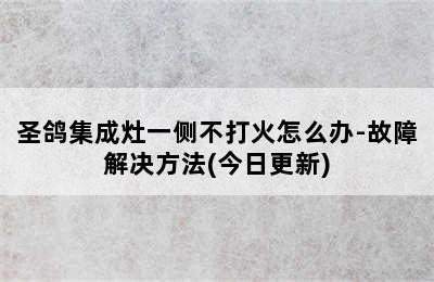 圣鸽集成灶一侧不打火怎么办-故障解决方法(今日更新)