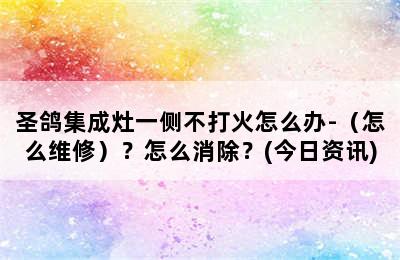 圣鸽集成灶一侧不打火怎么办-（怎么维修）？怎么消除？(今日资讯)