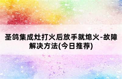 圣鸽集成灶打火后放手就熄火-故障解决方法(今日推荐)