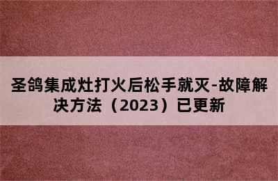 圣鸽集成灶打火后松手就灭-故障解决方法（2023）已更新