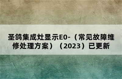 圣鸽集成灶显示E0-（常见故障维修处理方案）（2023）已更新