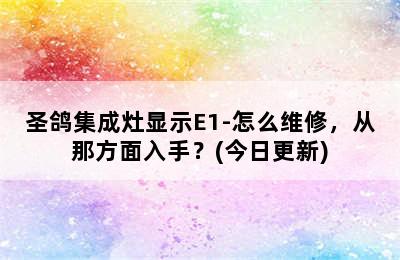 圣鸽集成灶显示E1-怎么维修，从那方面入手？(今日更新)