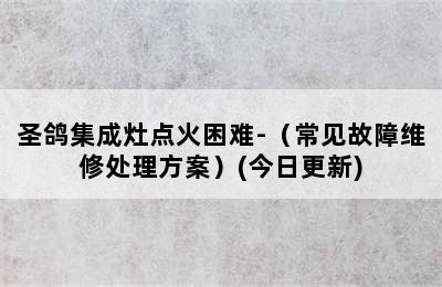 圣鸽集成灶点火困难-（常见故障维修处理方案）(今日更新)