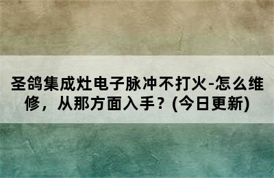 圣鸽集成灶电子脉冲不打火-怎么维修，从那方面入手？(今日更新)