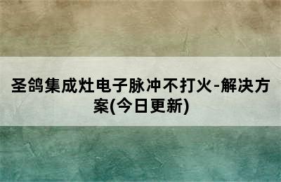 圣鸽集成灶电子脉冲不打火-解决方案(今日更新)