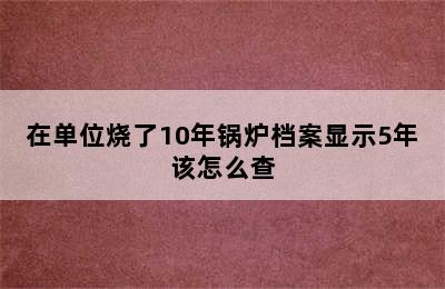 在单位烧了10年锅炉档案显示5年该怎么查