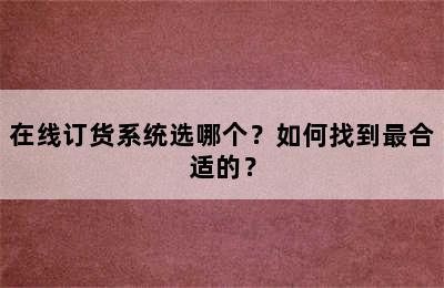 在线订货系统选哪个？如何找到最合适的？