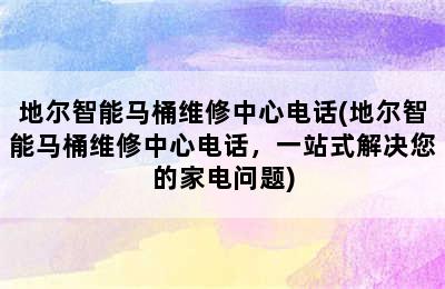 地尔智能马桶维修中心电话(地尔智能马桶维修中心电话，一站式解决您的家电问题)