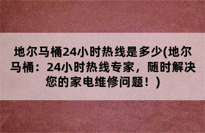 地尔马桶24小时热线是多少(地尔马桶：24小时热线专家，随时解决您的家电维修问题！)