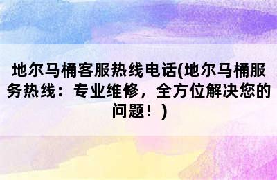 地尔马桶客服热线电话(地尔马桶服务热线：专业维修，全方位解决您的问题！)