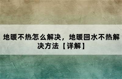 地暖不热怎么解决，地暖回水不热解决方法【详解】