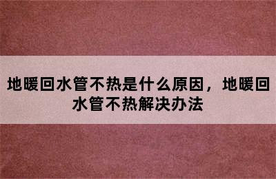 地暖回水管不热是什么原因，地暖回水管不热解决办法