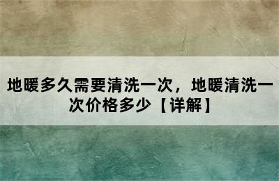 地暖多久需要清洗一次，地暖清洗一次价格多少【详解】