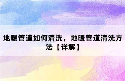 地暖管道如何清洗，地暖管道清洗方法【详解】