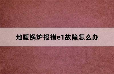 地暖锅炉报错e1故障怎么办