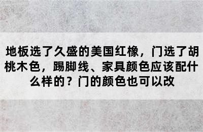 地板选了久盛的美国红橡，门选了胡桃木色，踢脚线、家具颜色应该配什么样的？门的颜色也可以改