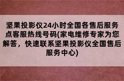 坚果投影仪24小时全国各售后服务点客服热线号码(家电维修专家为您解答，快速联系坚果投影仪全国售后服务中心)