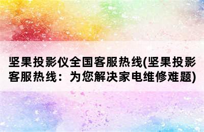 坚果投影仪全国客服热线(坚果投影客服热线：为您解决家电维修难题)