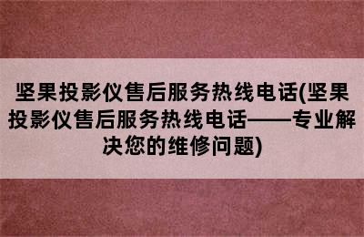 坚果投影仪售后服务热线电话(坚果投影仪售后服务热线电话——专业解决您的维修问题)