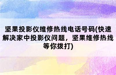 坚果投影仪维修热线电话号码(快速解决家中投影仪问题，坚果维修热线等你拨打)