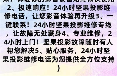 坚果投影仪维修电话附近24小时(1、24小时坚果投影维修，专业高效，保证你的影音设备始终畅快使用2、极速响应！24小时坚果投影维修电话，让您影音体验再升级3、一键联系！24小时坚果投影维修专线，让故障无处藏身4、专业维修，24小时上门！坚果投影故障随时有人帮您解决5、贴心服务，24小时坚果投影维修电话为您提供全方位支持)