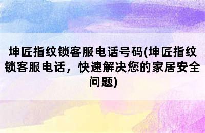 坤匠指纹锁客服电话号码(坤匠指纹锁客服电话，快速解决您的家居安全问题)