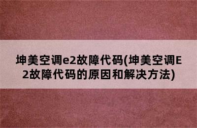 坤美空调e2故障代码(坤美空调E2故障代码的原因和解决方法)