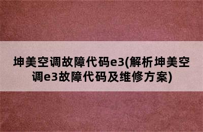 坤美空调故障代码e3(解析坤美空调e3故障代码及维修方案)