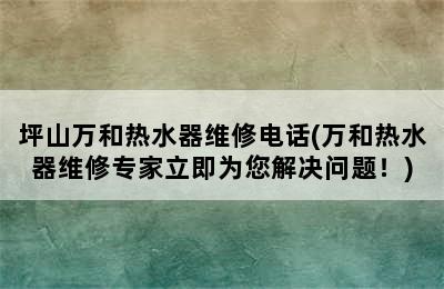 坪山万和热水器维修电话(万和热水器维修专家立即为您解决问题！)