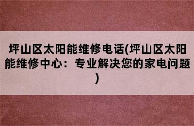 坪山区太阳能维修电话(坪山区太阳能维修中心：专业解决您的家电问题)