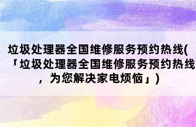 垃圾处理器全国维修服务预约热线(「垃圾处理器全国维修服务预约热线，为您解决家电烦恼」)