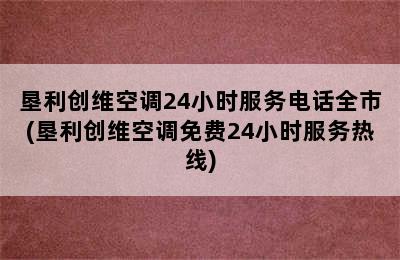 垦利创维空调24小时服务电话全市(垦利创维空调免费24小时服务热线)