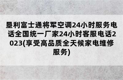 垦利富士通将军空调24小时服务电话全国统一厂家24小时客服电话2023(享受高品质全天候家电维修服务)