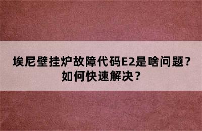 埃尼壁挂炉故障代码E2是啥问题？如何快速解决？