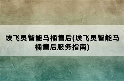 埃飞灵智能马桶售后(埃飞灵智能马桶售后服务指南)