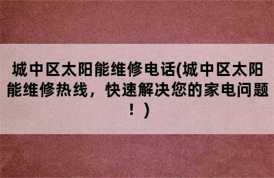 城中区太阳能维修电话(城中区太阳能维修热线，快速解决您的家电问题！)