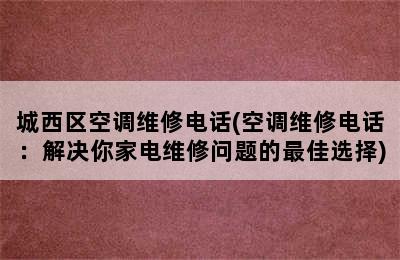 城西区空调维修电话(空调维修电话：解决你家电维修问题的最佳选择)