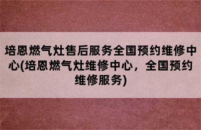 培恩燃气灶售后服务全国预约维修中心(培恩燃气灶维修中心，全国预约维修服务)