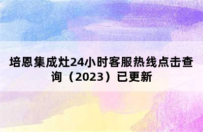 培恩集成灶24小时客服热线点击查询（2023）已更新