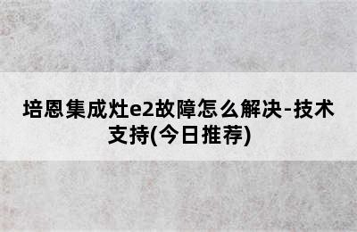 培恩集成灶e2故障怎么解决-技术支持(今日推荐)