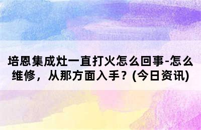 培恩集成灶一直打火怎么回事-怎么维修，从那方面入手？(今日资讯)