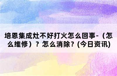 培恩集成灶不好打火怎么回事-（怎么维修）？怎么消除？(今日资讯)