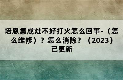 培恩集成灶不好打火怎么回事-（怎么维修）？怎么消除？（2023）已更新