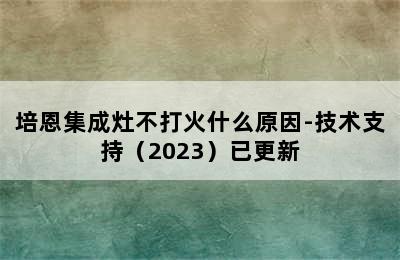 培恩集成灶不打火什么原因-技术支持（2023）已更新