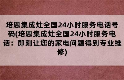 培恩集成灶全国24小时服务电话号码(培恩集成灶全国24小时服务电话：即刻让您的家电问题得到专业维修)